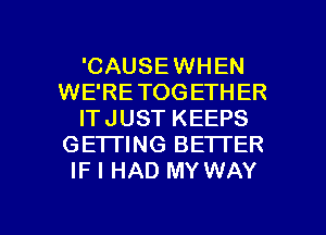 'CAUSEWHEN
WE'RETOGETHER
ITJUST KEEPS
GE1TING BETTER
IF I HAD MY WAY

g