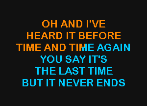 OH AND I'VE
HEARD IT BEFORE
TIME AND TIME AGAIN
YOU SAY IT'S
THE LAST TIME
BUT IT NEVER ENDS
