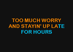 TOO MUCH WORRY

AND STAYIN' UP LATE
FOR HOURS