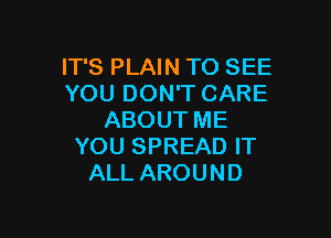 IT'S PLAIN TO SEE
YOU DON'T CARE

ABOUT ME
YOU SPREAD IT
ALL AROUND