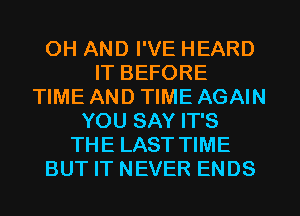 OH AND I'VE HEARD
IT BEFORE
TIME AND TIME AGAIN
YOU SAY IT'S
THE LAST TIME
BUT IT NEVER ENDS