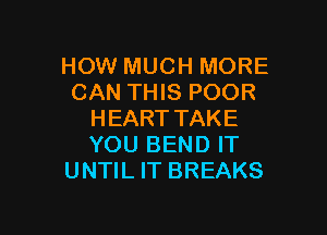 HOW MUCH MORE
CAN THIS POOR

HEART TAKE
YOU BEND IT
UNTIL IT BREAKS