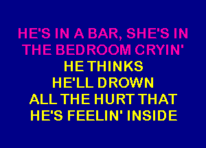 HETHINKS

HE'LL DROWN
ALL THE HURT THAT
HE'S FEELIN' INSIDE