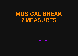 MUSICAL BREAK
2 MEASURES