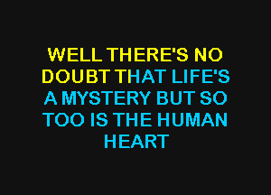 WELL TH ERE'S NO
DOUBT THAT LIFE'S
A MYSTERY BUT 80
T00 IS THE HUMAN

HEART