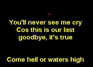 F

You'll never see me cry
Cos this is our last
goodbye, it's true

Come hell or waters high