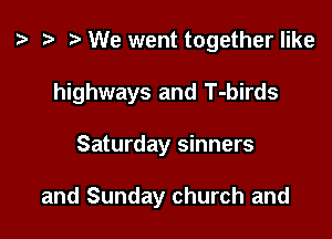 z. r) We went together like

highways and T-birds

Saturday sinners

and Sunday church and