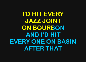 I'D HIT EVERY
JAZZ JOINT
ON BOURBON

AND I'D HIT
EVERY ONE ON BASIN
AFTER THAT