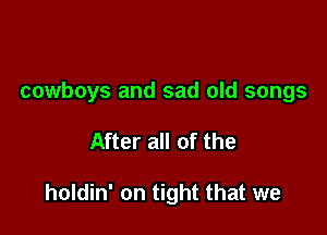 cowboys and sad old songs

After all of the

holdin' on tight that we
