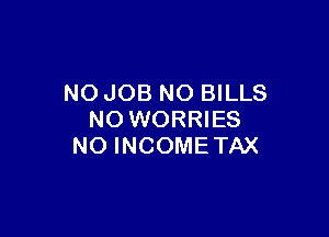 NO JOB NO BILLS

NO WORRIES
NO INCOMETAX