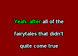 Yeah..after all of the

fairytales that didn't

quite come true