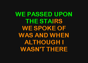 WE PASSED UPON
THE STAIRS
WE SPOKE OF

WAS AND WHEN
ALTHOUGH I
WASN'T THERE