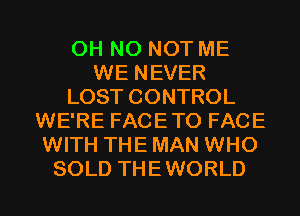 OH NO NOT ME
WE NEVER
LOST CONTROL
WE'RE FACETO FACE
WITH THE MAN WHO
SOLD THEWORLD
