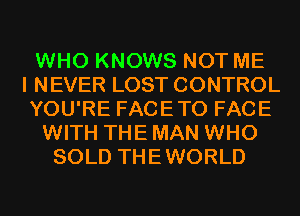 WHO KNOWS NOT ME
I NEVER LOST CONTROL
YOU'RE FACETO FACE
WITH THE MAN WHO
SOLD THEWORLD