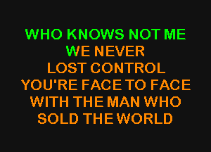 WHO KNOWS NOT ME
WE NEVER
LOST CONTROL
YOU'RE FACETO FACE
WITH THE MAN WHO
SOLD THEWORLD