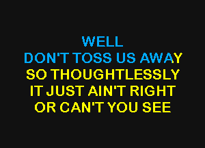 WELL
DON'T TOSS US AWAY
SO THOUGHTLESSLY
ITJUST AIN'T RIGHT
OR CAN'T YOU SEE