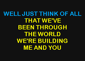 WELLJUST THINK OF ALL
THATWE'VE
BEEN THROUGH
THEWORLD
WE'RE BUILDING
ME AND YOU