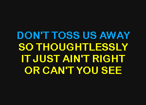 DON'T TOSS US AWAY

SO THOUGHTLESSLY
ITJUST AIN'T RIGHT
OR CAN'T YOU SEE