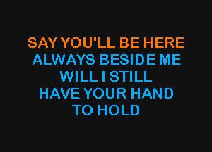 SAY YOU'LL BE HERE
ALWAYS BESIDE ME

WILL I STILL
HAVE YOUR HAND
TO HOLD