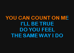 YOU CAN COUNT ON ME
I'LL BETRUE

DO YOU FEEL
THE SAME WAYI DO