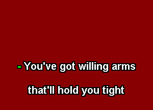 - You've got willing arms

that'll hold you tight