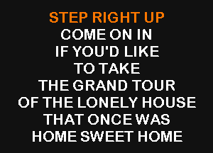 STEP RIGHT UP
COME ON IN
IFYOU'D LIKE

TO TAKE
THEGRAND TOUR
OF THE LONELY HOUSE
THAT ONCEWAS
HOME SWEET HOME