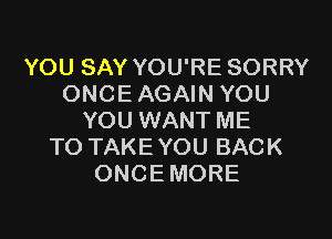 YOU SAY YOU'RE SORRY
ONCE AGAIN YOU

YOU WANT ME
TO TAKE YOU BACK
ONCEMORE