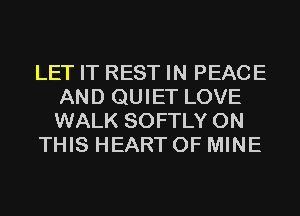 LET IT REST IN PEACE
AND QUIET LOVE
WALK SOFTLY ON

THIS HEART OF MINE