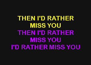 THEN I'D RATHER
MISS YOU