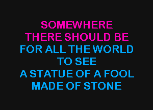 FOR ALL THEWORLD
TO SEE
A STATUE OF A FOOL
MADE OF STONE