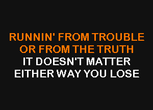 RUNNIN' FROM TROUBLE
0R FROM THETRUTH
IT DOESN'T MATTER

EITHER WAY YOU LOSE