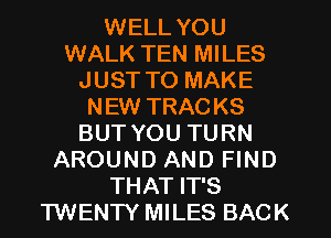 WELL YOU
WALK TEN MILES
JUST TO MAKE
NEW TRACKS
BUT YOU TURN
AROUND AND FIND
THAT IT'S
TWENTY MILES BACK