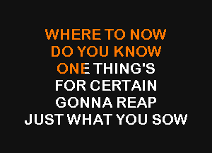 WHERETO NOW
DO YOU KNOW
ONETHING'S

FOR CERTAIN
GONNA REAP
JUSTWHAT YOU SOW