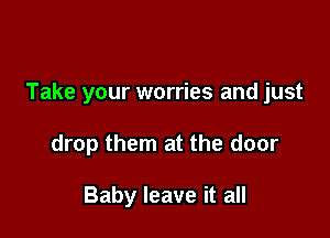 Take your worries and just

drop them at the door

Baby leave it all