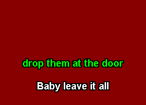 drop them at the door

Baby leave it all
