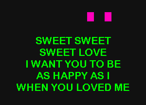 SWEET SWEET
SWEET LOVE
I WANT YOU TO BE
AS HAPPY AS I

WHEN YOU LOVED ME I