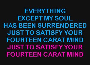 EVERYTHING
EXCEPT MY SOUL
HAS BEEN SURRENDERED
JUST TO SATISFY YOUR
FOURTEEN CARAT MIND