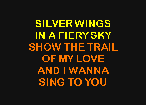 SILVER WINGS
IN A FIERYSKY
SHOW THETRAIL

OF MY LOVE
AND IWANNA
SING TO YOU