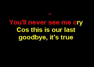 F

You'll never see me cry
Cos this is our last

goodbye, it's true