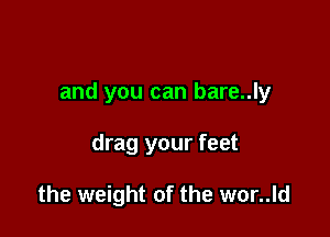 and you can bare..ly

drag your feet

the weight of the wor..ld