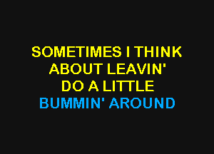 SOMETIMES I THINK
ABOUT LEAVIN'

DO A LITI'LE
BUMMIN' AROUND