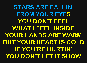 STARS ARE FALLIN'
FROM YOUR EYES
YOU DON'T FEEL

WHATI FEEL INSIDE

YOUR HANDS AREWARM
BUT YOUR HEART IS COLD
IFYOU'RE HURTIN'
YOU DON'T LET IT SHOW
