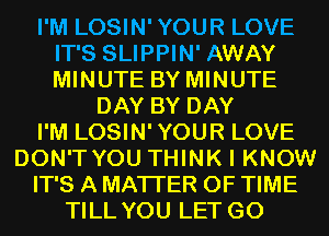 I'M LOSIN'YOUR LOVE
IT'S SLIPPIN' AWAY
MINUTE BY MINUTE

DAY BY DAY
I'M LOSIN'YOUR LOVE
DON'T YOU THINK I KNOW
IT'S A MATTER OF TIME
TILL YOU LET G0