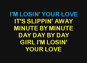 I'M LOSIN' YOUR LOVE
IT'S SLIPPIN' AWAY
MINUTE BY MINUTE

DAY DAY BY DAY
GIRL I'M LOSIN'

YOUR LOVE l