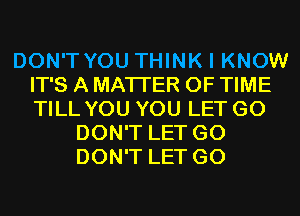 DON'T YOU THINK I KNOW
IT'S A MATTER OF TIME
TILL YOU YOU LET G0

DON'T LET G0
DON'T LET G0