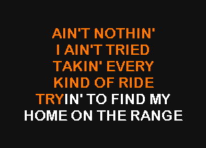 AIN'T NOTHIN'
I AIN'T TRIED
TAKIN' EVERY
KIND OF RIDE
TRYIN'TO FIND MY
HOME ON THE RANGE