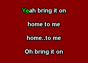 Yeah bring it on
home to me

home..to me

Oh bring it on