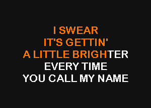 I SWEAR
IT'S GETI'IN'
A LITTLE BRIGHTER
EVERY TIME
YOU CALL MY NAME