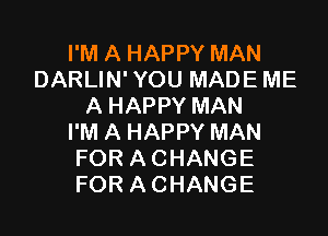 I'M A HAPPY MAN
DARLIN' YOU MADE ME
A HAPPY MAN

I'M A HAPPY MAN
FOR ACHANGE
FOR ACHANGE