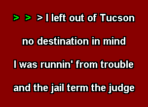 I left out of Tucson
n0 destination in mind
I was runnin' from trouble

and the jail term the judge